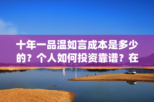 十年一品温如言成本是多少的？个人如何投资靠谱？在哪投资？(十年一品温如言讲的什么故事)