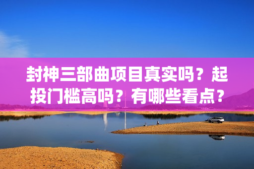 封神三部曲项目真实吗？起投门槛高吗？有哪些看点？(封神三部曲 概念)