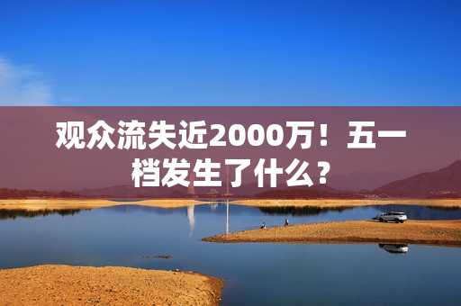 观众流失近2000万！五一档发生了什么？
