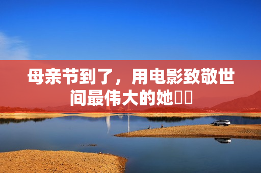 母亲节到了，用电影致敬世间最伟大的她❤️
