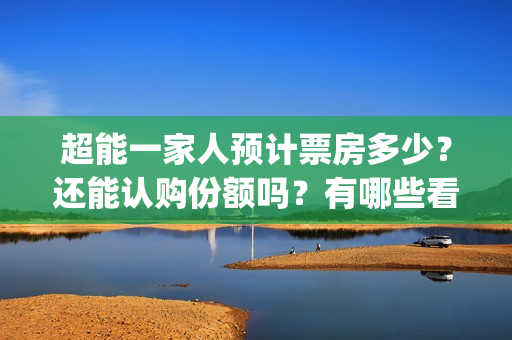 超能一家人预计票房多少？还能认购份额吗？有哪些看点？(超能一家人预告片(2020.02.29))