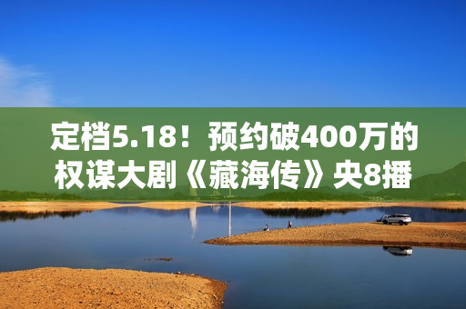定档5.18！预约破400万的权谋大剧《藏海传》央8播出，观众有福了