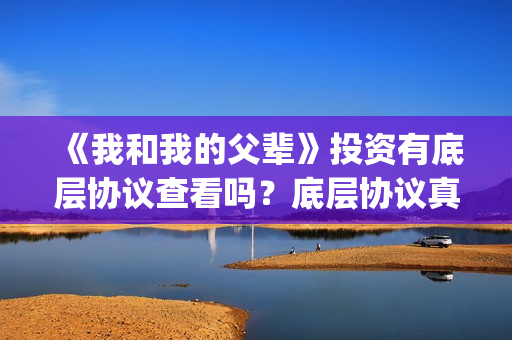 《我和我的父辈》投资有底层协议查看吗？底层协议真实吗？(我和我的父辈剧情介绍)