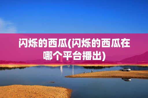 闪烁的西瓜(闪烁的西瓜在哪个平台播出)