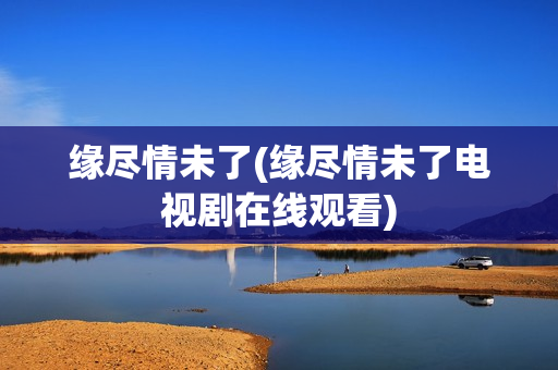 缘尽情未了(缘尽情未了电视剧在线观看)