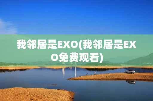 我邻居是EXO(我邻居是EXO免费观看)