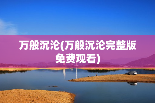 万般沉沦(万般沉沦完整版免费观看)