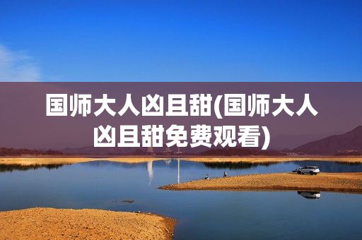 国师大人凶且甜(国师大人凶且甜免费观看)