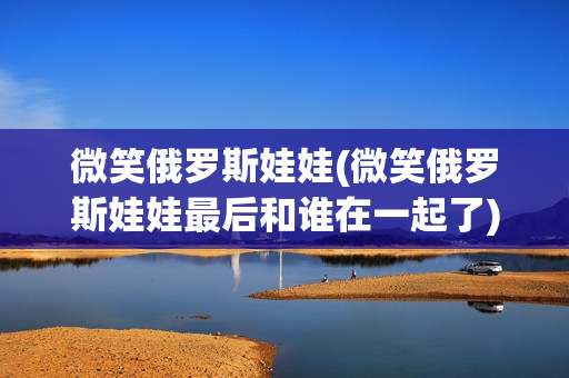 微笑俄罗斯娃娃(微笑俄罗斯娃娃最后和谁在一起了)