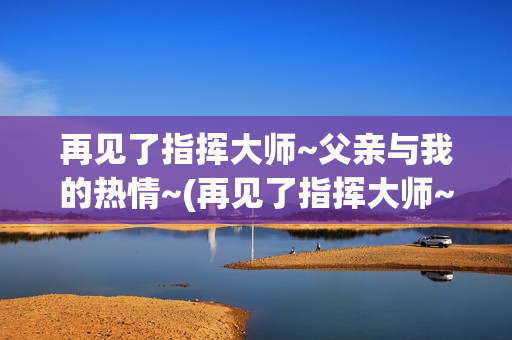 再见了指挥大师~父亲与我的热情~(再见了指挥大师~父亲与我的热情~ 在哪里取景)