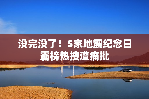 没完没了！S家地震纪念日霸榜热搜遭痛批