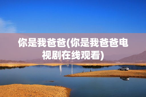 你是我爸爸(你是我爸爸电视剧在线观看)