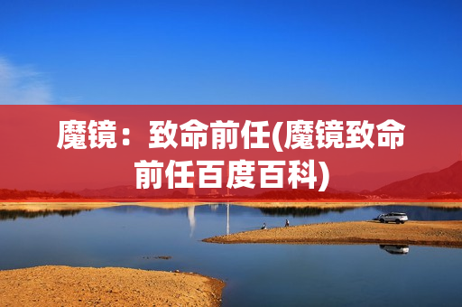 魔镜：致命前任(魔镜致命前任百度百科)