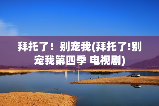 拜托了！别宠我(拜托了!别宠我第四季 电视剧)