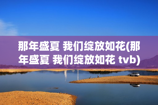 那年盛夏 我们绽放如花(那年盛夏 我们绽放如花 tvb)