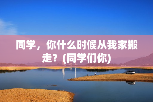 同学，你什么时候从我家搬走？(同学们你)