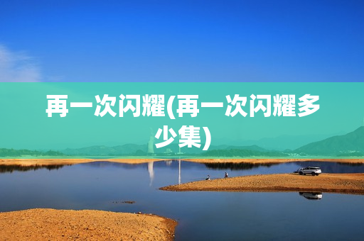 再一次闪耀(再一次闪耀多少集)