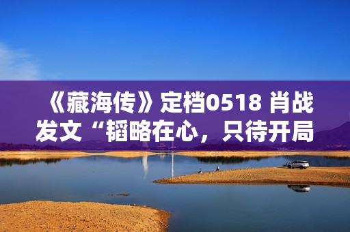 《藏海传》定档0518 肖战发文“韬略在心，只待开局”