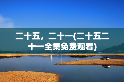 二十五，二十一(二十五二十一全集免费观看)