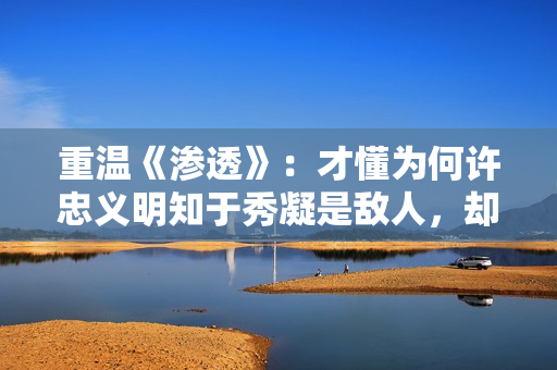 重温《渗透》：才懂为何许忠义明知于秀凝是敌人，却还选择对她好