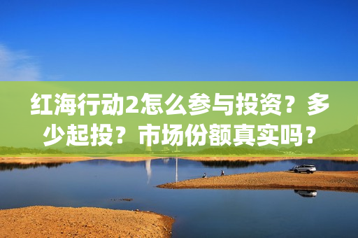 红海行动2怎么参与投资？多少起投？市场份额真实吗？(红海行动2怎么样)