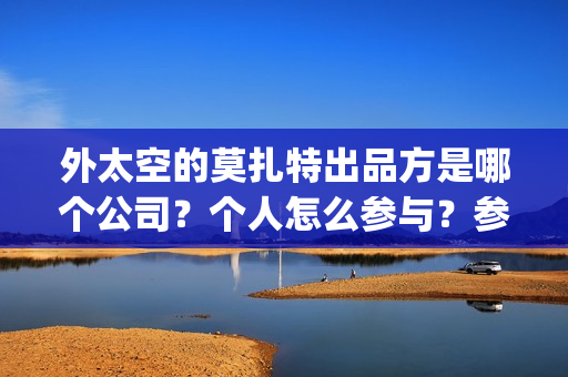 外太空的莫扎特出品方是哪个公司？个人怎么参与？参与门槛高吗？(外太空的莫扎特演员表)