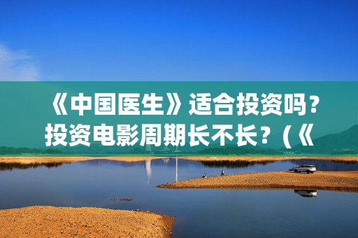 《中国医生》适合投资吗？投资电影周期长不长？(《中国医生》首映)