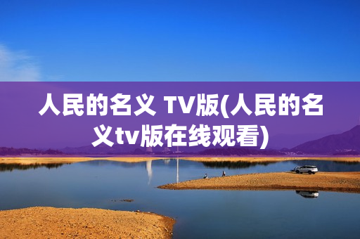 人民的名义 TV版(人民的名义tv版在线观看)