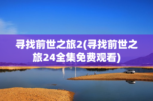 寻找前世之旅2(寻找前世之旅24全集免费观看)