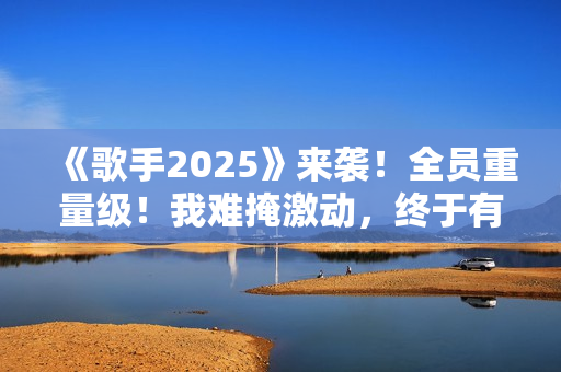 《歌手2025》来袭！全员重量级！我难掩激动，终于有像样的综艺了