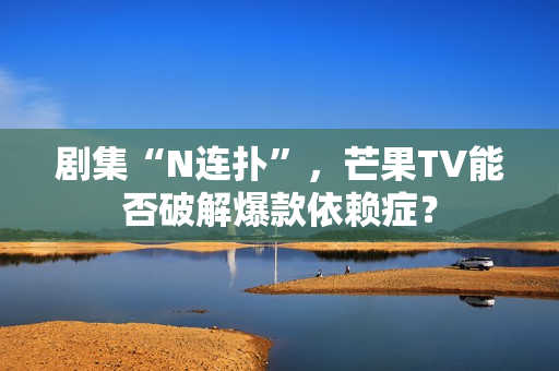 剧集“N连扑”，芒果TV能否破解爆款依赖症？