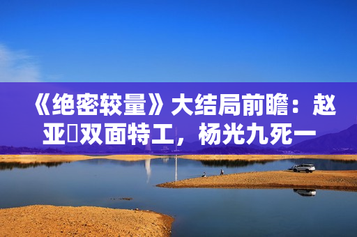 《绝密较量》大结局前瞻：赵亚苧双面特工，杨光九死一生联手制敌