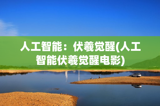 人工智能：伏羲觉醒(人工智能伏羲觉醒电影)