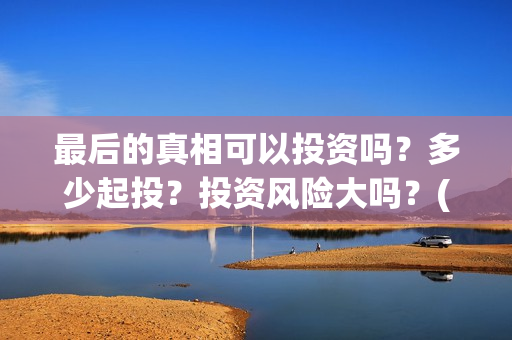 最后的真相可以投资吗？多少起投？投资风险大吗？(《最后的真相》)