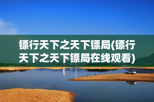 镖行天下之天下镖局(镖行天下之天下镖局在线观看)