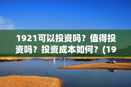 1921可以投资吗？值得投资吗？投资成本如何？(1921年投资什么)
