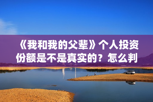 《我和我的父辈》个人投资份额是不是真实的？怎么判断份额真实？(我和我的父辈之乘风)