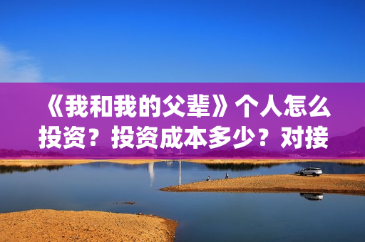 《我和我的父辈》个人怎么投资？投资成本多少？对接哪个出品方(《我和我的父辈》电影免费观看)
