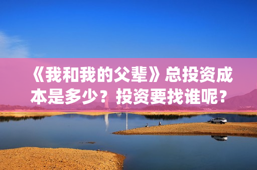 《我和我的父辈》总投资成本是多少？投资要找谁呢？(《我和我的父辈》完整版免费)
