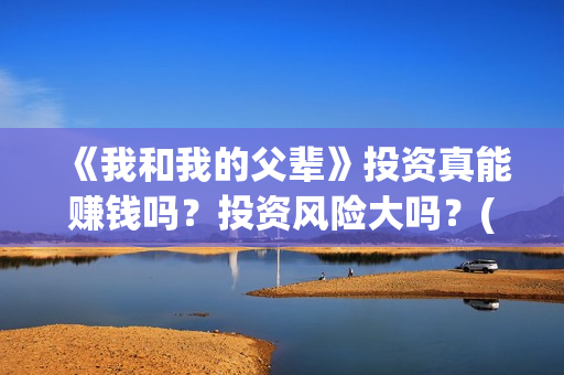 《我和我的父辈》投资真能赚钱吗？投资风险大吗？(我和我的父辈演员表)