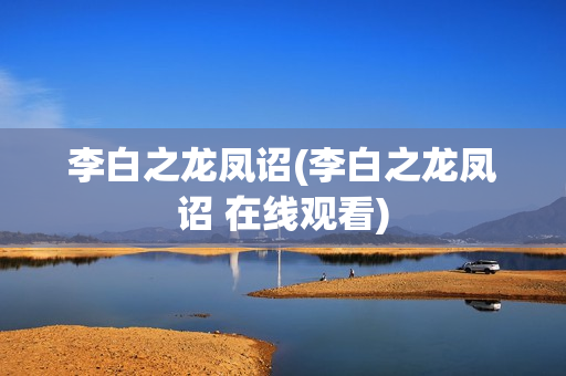 李白之龙凤诏(李白之龙凤诏 在线观看)