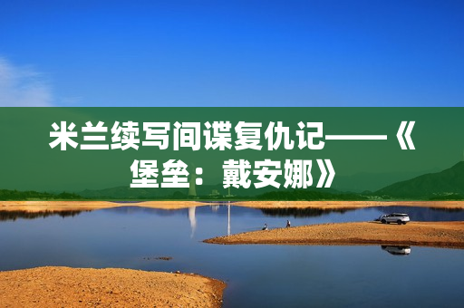 米兰续写间谍复仇记——《堡垒：戴安娜》