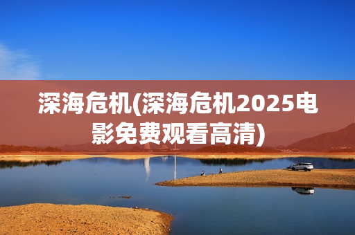深海危机(深海危机2025电影免费观看高清)