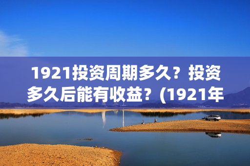 1921投资周期多久？投资多久后能有收益？(1921年投资什么)