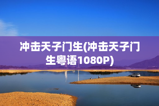 冲击天子门生(冲击天子门生粤语1080P)