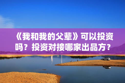 《我和我的父辈》可以投资吗？投资对接哪家出品方？(我和我的父辈《少年行》)