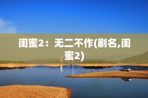 闺蜜2：无二不作(剧名,闺蜜2)