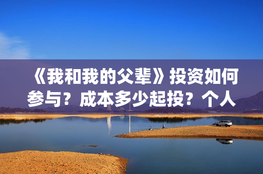《我和我的父辈》投资如何参与？成本多少起投？个人怎么投？(我和我的父辈电影免费播放完整版观后感)