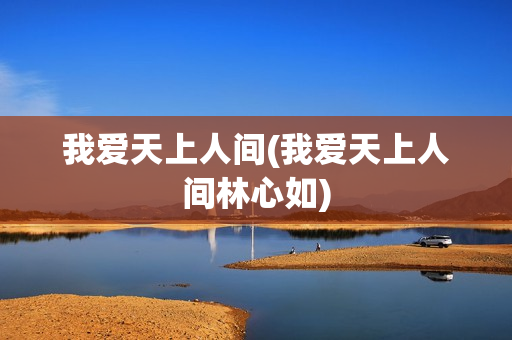 我爱天上人间(我爱天上人间林心如)