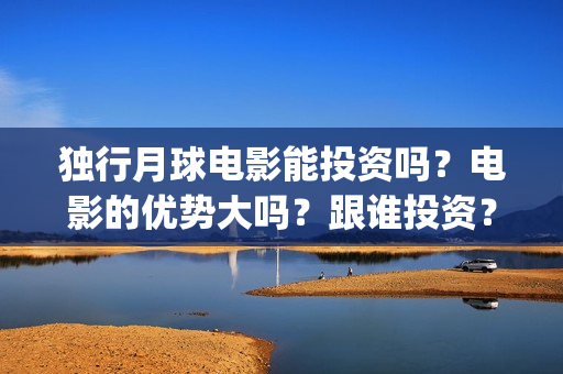 独行月球电影能投资吗？电影的优势大吗？跟谁投资？参与的价值大吗？(独行月球发行方)